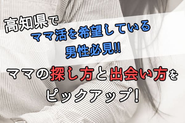 高知県でママ活を希望している男性必見!ママの探し方と出会い方をピックアップ